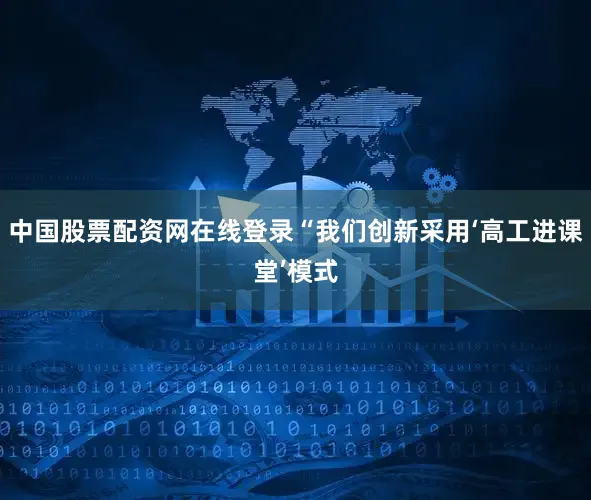 中国股票配资网在线登录“我们创新采用‘高工进课堂’模式