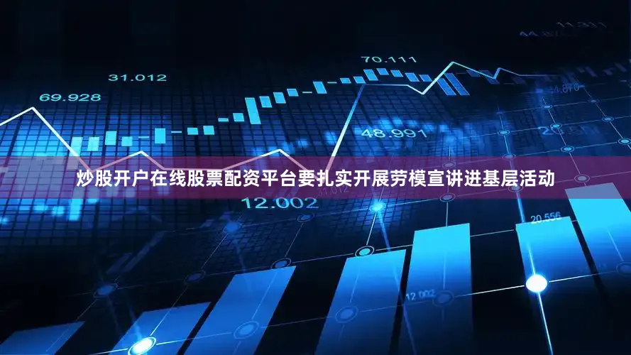 炒股开户在线股票配资平台要扎实开展劳模宣讲进基层活动