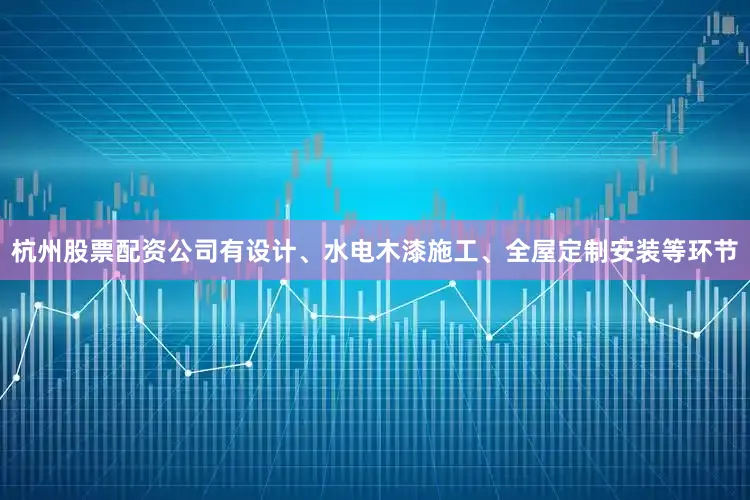 杭州股票配资公司有设计、水电木漆施工、全屋定制安装等环节