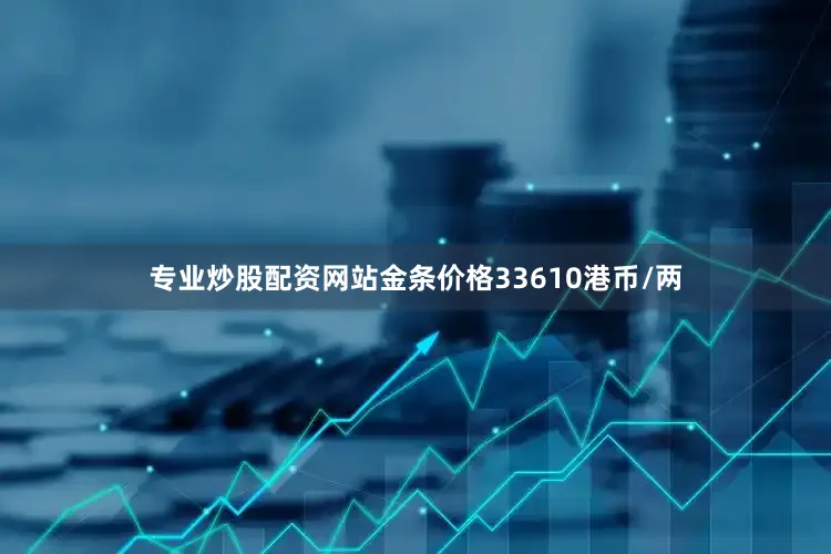 专业炒股配资网站金条价格33610港币/两