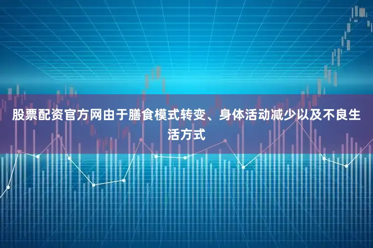 股票配资官方网由于膳食模式转变、身体活动减少以及不良生活方式