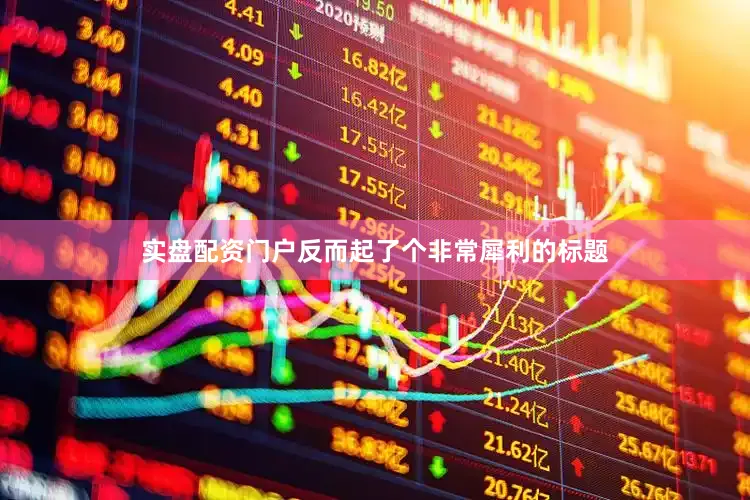 实盘配资门户反而起了个非常犀利的标题