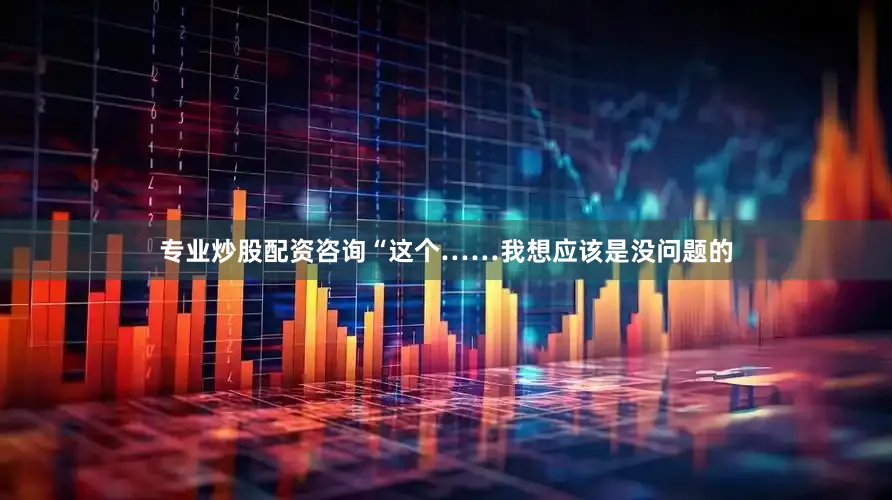 专业炒股配资咨询“这个……我想应该是没问题的