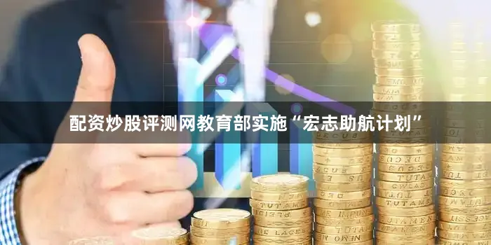 配资炒股评测网教育部实施“宏志助航计划”