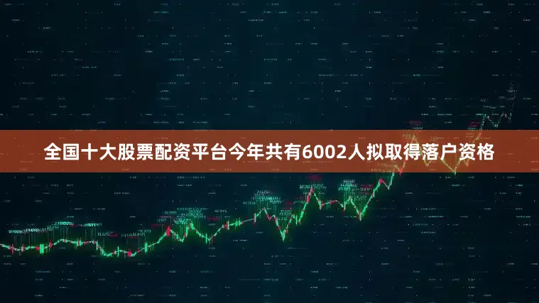 全国十大股票配资平台今年共有6002人拟取得落户资格