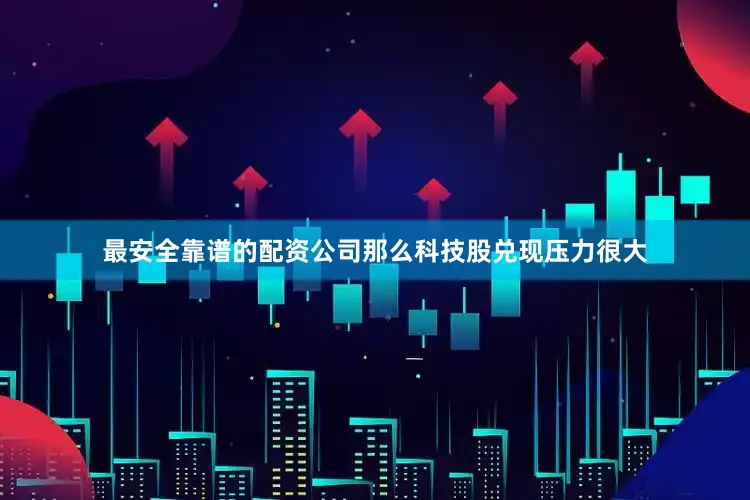 最安全靠谱的配资公司那么科技股兑现压力很大