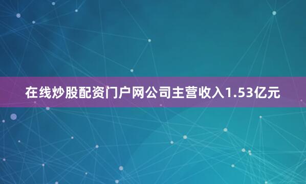在线炒股配资门户网公司主营收入1.53亿元