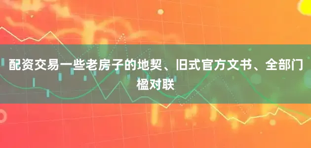 配资交易一些老房子的地契、旧式官方文书、全部门楹对联