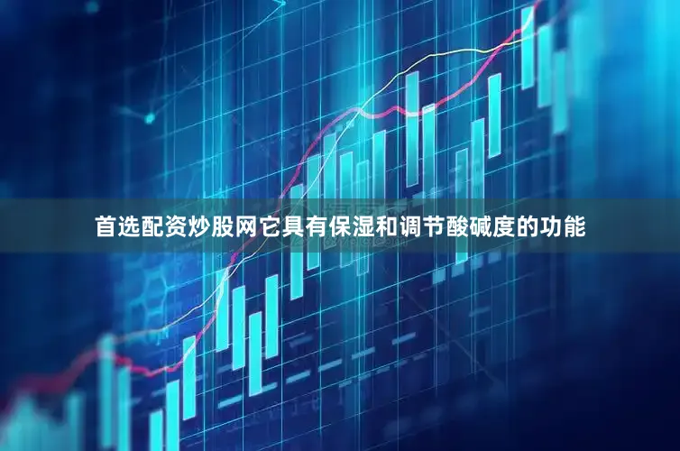 首选配资炒股网它具有保湿和调节酸碱度的功能