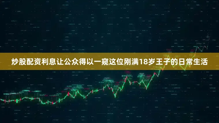 炒股配资利息让公众得以一窥这位刚满18岁王子的日常生活