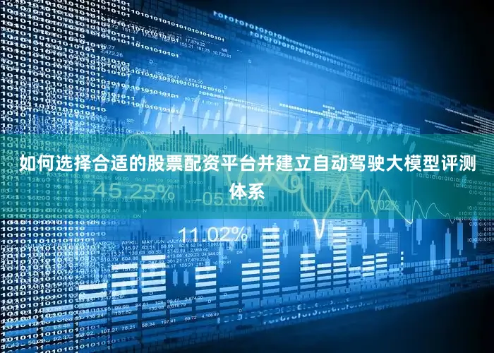 如何选择合适的股票配资平台并建立自动驾驶大模型评测体系