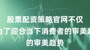股票配资策略官网不仅是为了迎合当下消费者的审美趋势