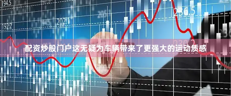 配资炒股门户这无疑为车辆带来了更强大的运动质感