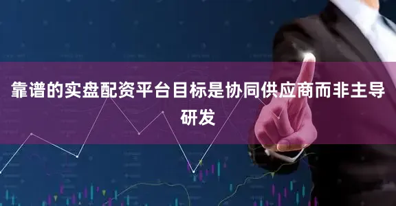 靠谱的实盘配资平台目标是协同供应商而非主导研发