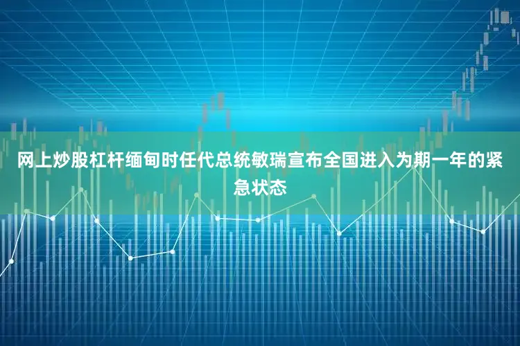 网上炒股杠杆缅甸时任代总统敏瑞宣布全国进入为期一年的紧急状态