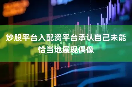 炒股平台入配资平台承认自己未能恰当地展现偶像