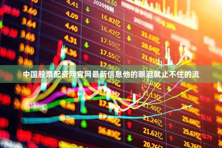 中国股票配资网官网最新信息他的眼泪就止不住的流