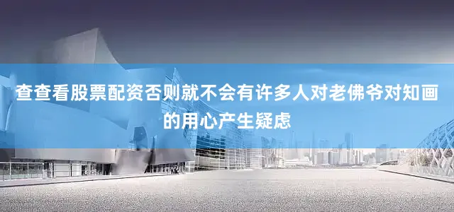 查查看股票配资否则就不会有许多人对老佛爷对知画的用心产生疑虑