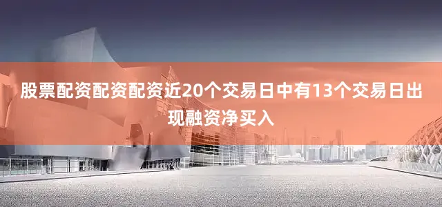 股票配资配资配资近20个交易日中有13个交易日出现融资净买入