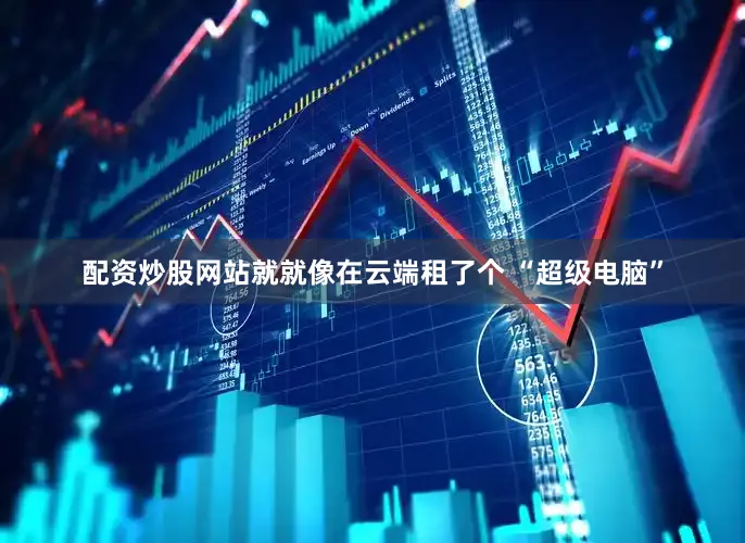 配资炒股网站就就像在云端租了个 “超级电脑”