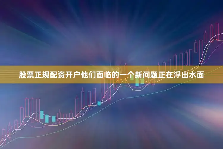 股票正规配资开户他们面临的一个新问题正在浮出水面