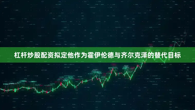 杠杆炒股配资拟定他作为霍伊伦德与齐尔克泽的替代目标