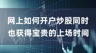 网上如何开户炒股同时也获得宝贵的上场时间