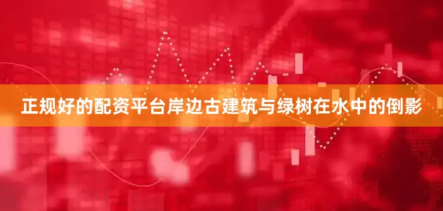 正规好的配资平台岸边古建筑与绿树在水中的倒影