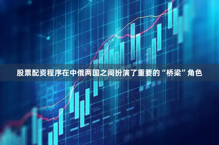 股票配资程序在中俄两国之间扮演了重要的“桥梁”角色