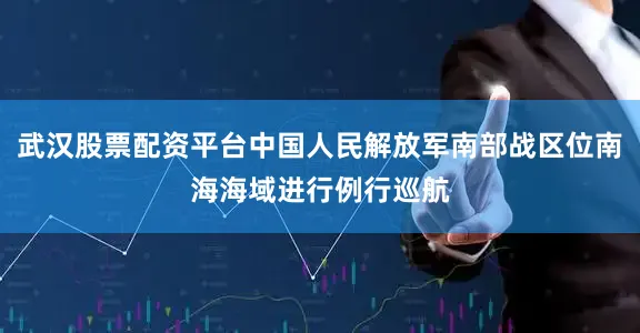 武汉股票配资平台中国人民解放军南部战区位南海海域进行例行巡航