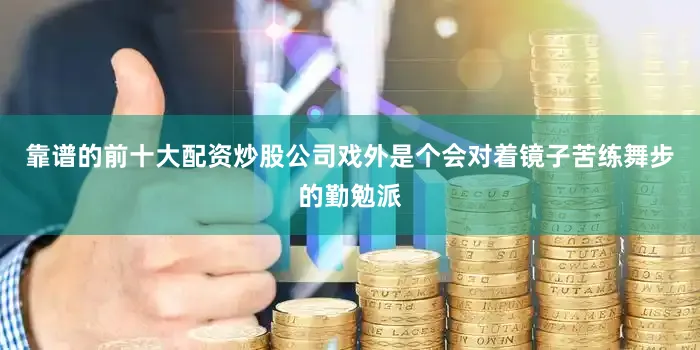 靠谱的前十大配资炒股公司戏外是个会对着镜子苦练舞步的勤勉派
