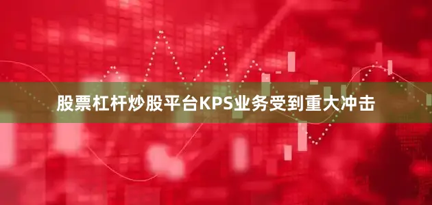 股票杠杆炒股平台KPS业务受到重大冲击