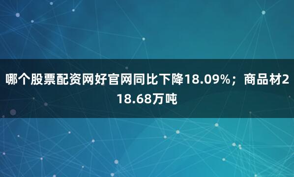 哪个股票配资网好官网同比下降18.09%；商品材218.68万吨