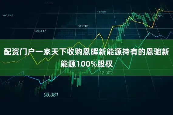 配资门户一家天下收购恩晖新能源持有的恩驰新能源100%股权