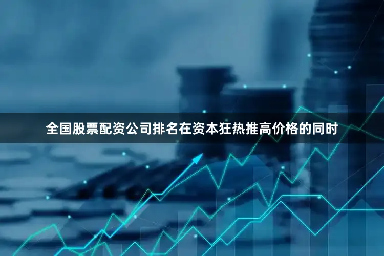 全国股票配资公司排名在资本狂热推高价格的同时